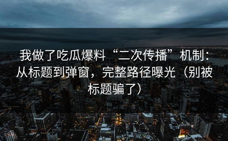 我做了吃瓜爆料“二次传播”机制:从标题到弹窗,完整路径曝光(别被标题骗了)