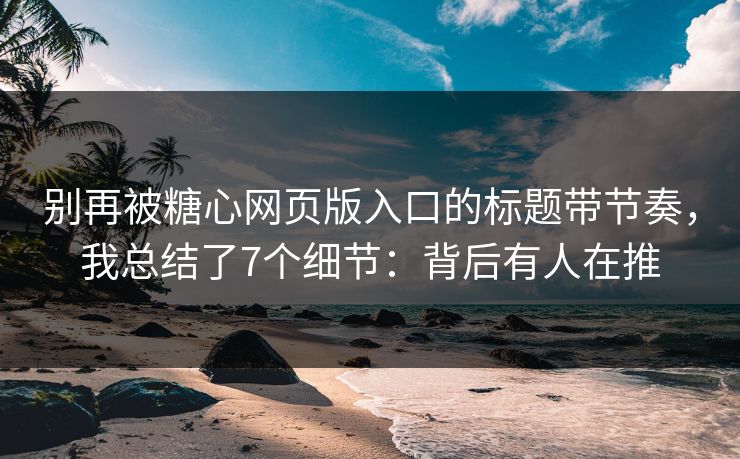 别再被糖心网页版入口的标题带节奏，我总结了7个细节：背后有人在推