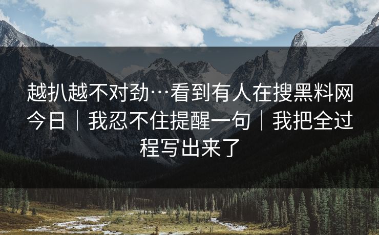 越扒越不对劲…看到有人在搜黑料网今日｜我忍不住提醒一句｜我把全过程写出来了