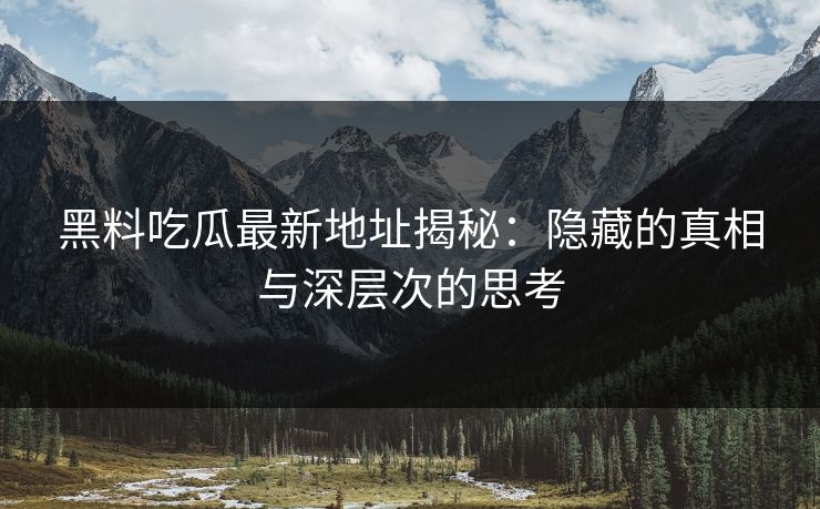 黑料吃瓜最新地址揭秘：隐藏的真相与深层次的思考
