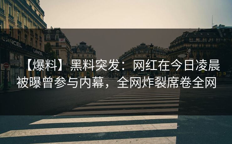 【爆料】黑料突发：网红在今日凌晨被曝曾参与内幕，全网炸裂席卷全网
