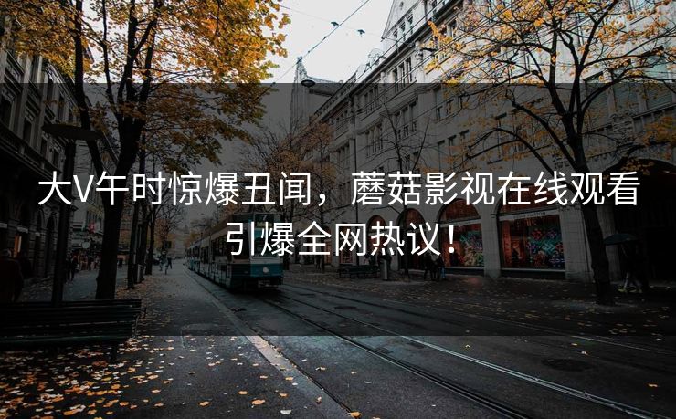 大V午时惊爆丑闻，蘑菇影视在线观看引爆全网热议！