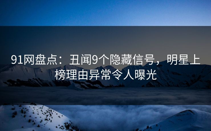 91网盘点：丑闻9个隐藏信号，明星上榜理由异常令人曝光