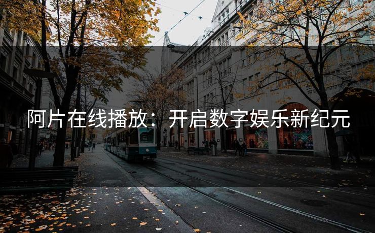 阿片在线播放:开启数字娱乐新纪元 阿片在线播放:开启数字娱乐新纪元