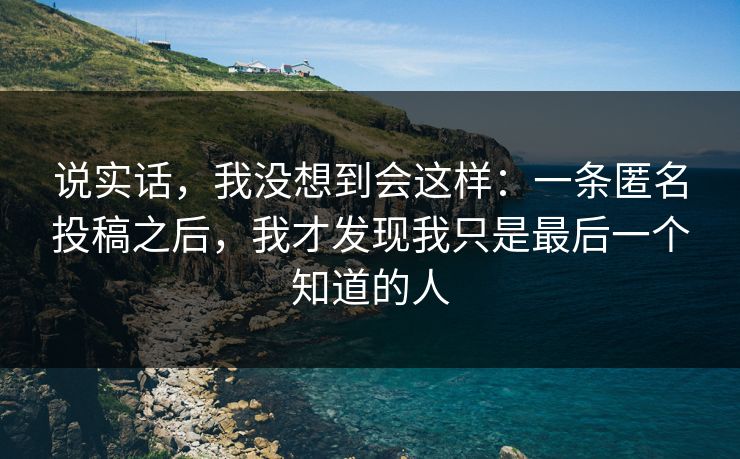 说实话，我没想到会这样：一条匿名投稿之后，我才发现我只是最后一个知道的人