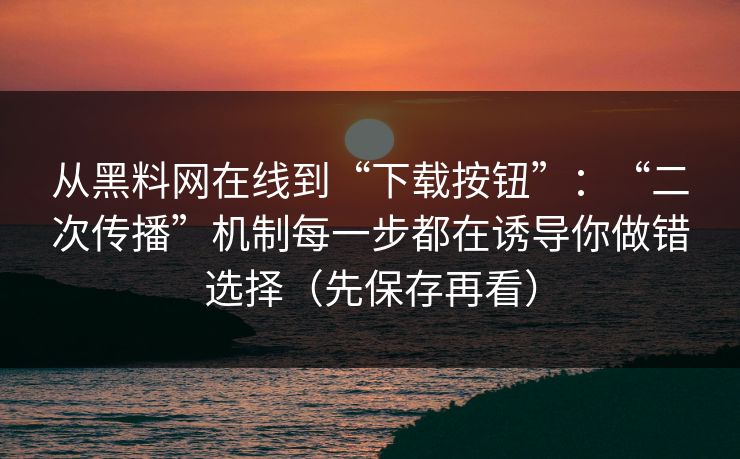 从黑料网在线到“下载按钮”:“二次传播”机制每一步都在诱导你做错选择(先保存再看) 从黑料网在线到“下载按钮”:“二次传播”机制每一步都在诱导你做错选择(先保存再看)