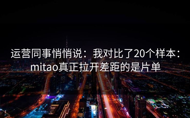 运营同事悄悄说：我对比了20个样本：mitao真正拉开差距的是片单