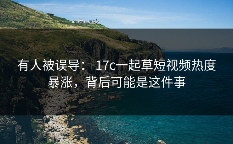有人被误导: 17c一起草短视频热度暴涨,背后可能是这件事