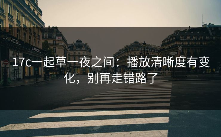 17c一起草一夜之间:播放清晰度有变化,别再走错路了