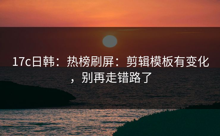17c日韩:热榜刷屏:剪辑模板有变化,别再走错路了 17c日韩:热榜刷屏:剪辑模板有变化,别再走错路了