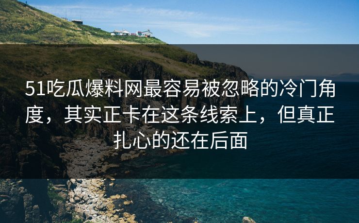 51吃瓜爆料网最容易被忽略的冷门角度，其实正卡在这条线索上，但真正扎心的还在后面