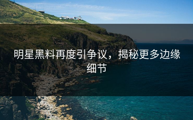 明星黑料再度引争议,揭秘更多边缘细节